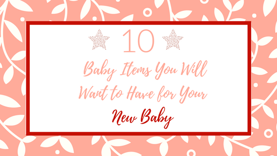 10 Baby Items You Will Want to Have for Your New Baby