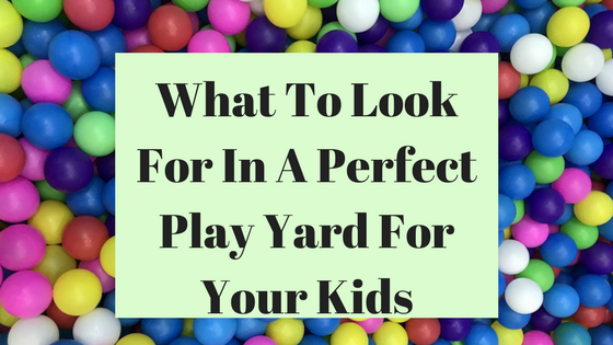 What To Look For In A Perfect Play Yard For Your Kids