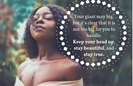 Not even giants can stop you. Your giant may big, but it’s clear that it is not too big for you to handle. Keep your head up, stay beautiful, and stay true.